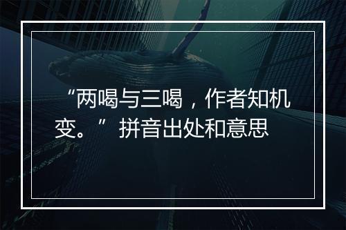 “两喝与三喝，作者知机变。”拼音出处和意思