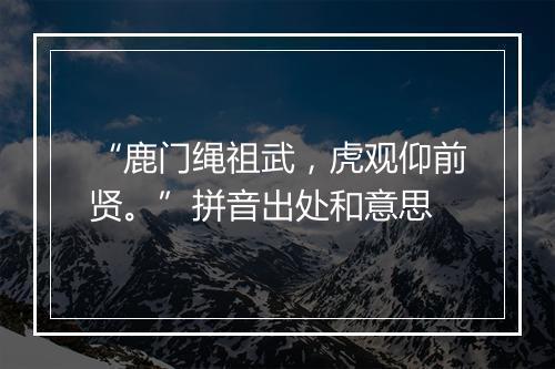 “鹿门绳祖武，虎观仰前贤。”拼音出处和意思