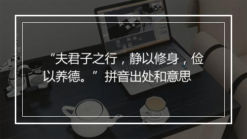 “夫君子之行，静以修身，俭以养德。”拼音出处和意思