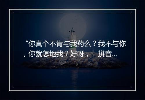 “你真个不肯与我药么？我不与你，你就怎地我？好呀，”拼音出处和意思