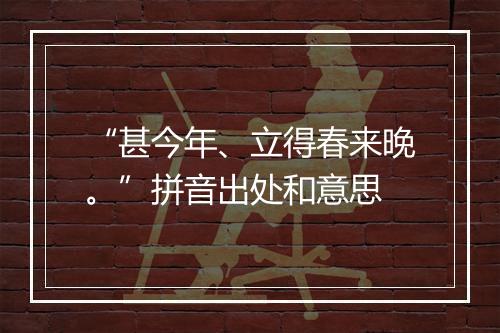 “甚今年、立得春来晚。”拼音出处和意思