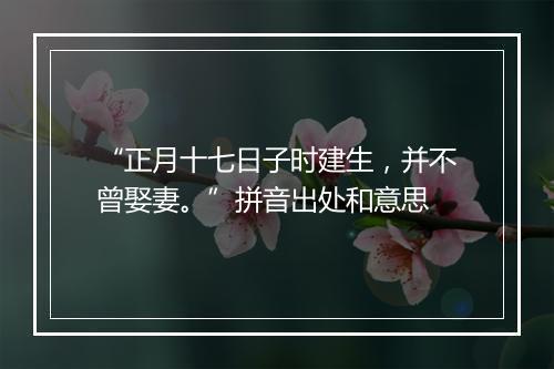 “正月十七日子时建生，并不曾娶妻。”拼音出处和意思