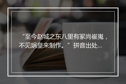 “至今赵城之东八里有冢尚崔嵬，不见娲皇来制作。”拼音出处和意思