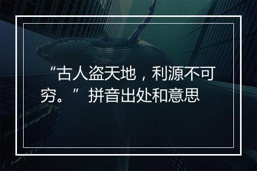 “古人盗天地，利源不可穷。”拼音出处和意思