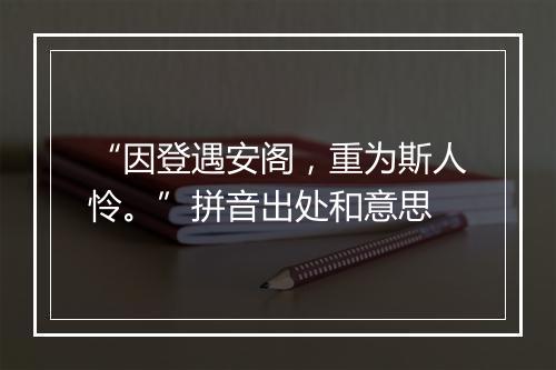 “因登遇安阁，重为斯人怜。”拼音出处和意思