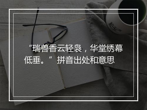 “瑞兽香云轻袅，华堂绣幕低垂。”拼音出处和意思