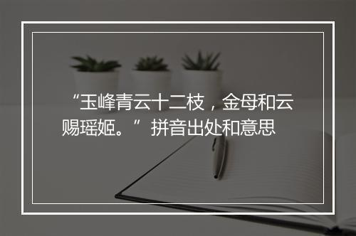 “玉峰青云十二枝，金母和云赐瑶姬。”拼音出处和意思