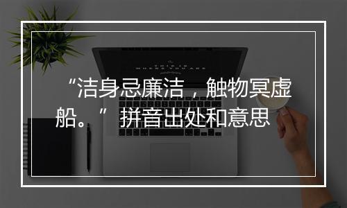 “洁身忌廉洁，触物冥虚船。”拼音出处和意思