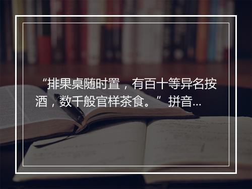 “排果桌随时置，有百十等异名按酒，数千般官样茶食。”拼音出处和意思