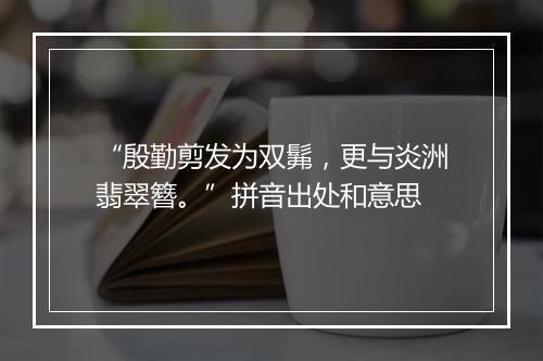 “殷勤剪发为双髴，更与炎洲翡翠簪。”拼音出处和意思