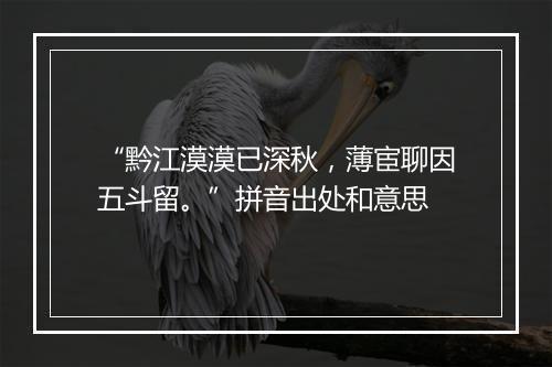 “黔江漠漠已深秋，薄宦聊因五斗留。”拼音出处和意思