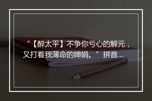 “【醉太平】不争你亏心的解元，又打着我薄命的婵娟。”拼音出处和意思