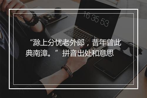 “滁上分忧老外郎，昔年曾此典南漳。”拼音出处和意思