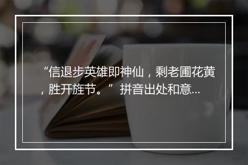 “信退步英雄即神仙，剩老圃花黄，胜开旌节。”拼音出处和意思