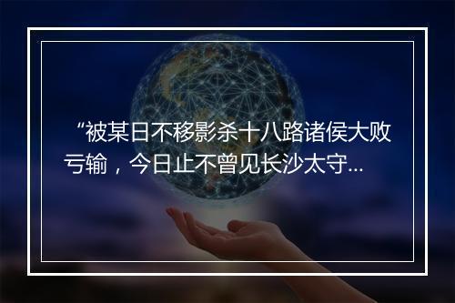 “被某日不移影杀十八路诸侯大败亏输，今日止不曾见长沙太守孙坚。”拼音出处和意思