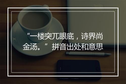 “一楼突兀眼底，诗界尚金汤。”拼音出处和意思