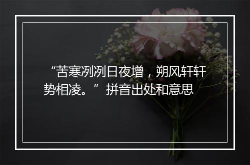 “苦寒冽冽日夜增，朔风轩轩势相凌。”拼音出处和意思