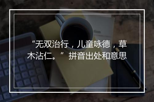 “无双治行，儿童咏德，草木沾仁。”拼音出处和意思