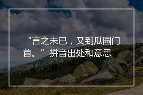 “言之未已，又到瓜园门首。”拼音出处和意思