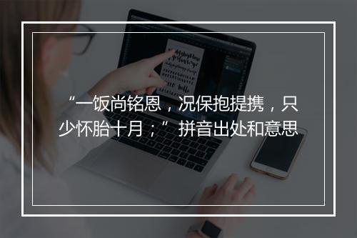 “一饭尚铭恩，况保抱提携，只少怀胎十月；”拼音出处和意思