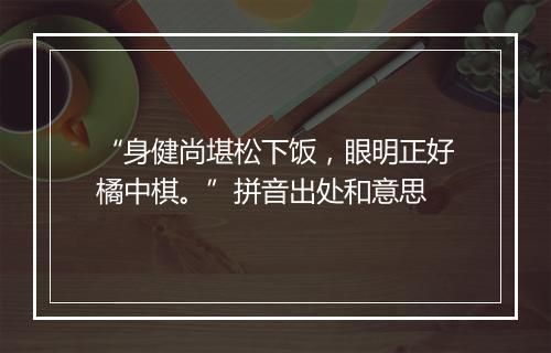 “身健尚堪松下饭，眼明正好橘中棋。”拼音出处和意思