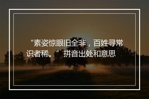 “素姿惊眼旧全非，百姓寻常识者稀。”拼音出处和意思