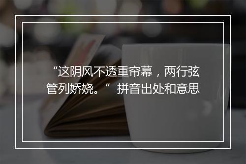 “这阴风不透重帘幕，两行弦管列娇娆。”拼音出处和意思