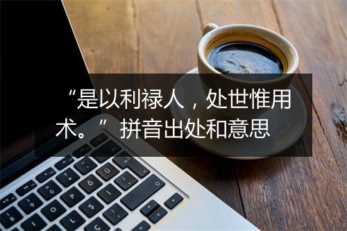 “是以利禄人，处世惟用术。”拼音出处和意思