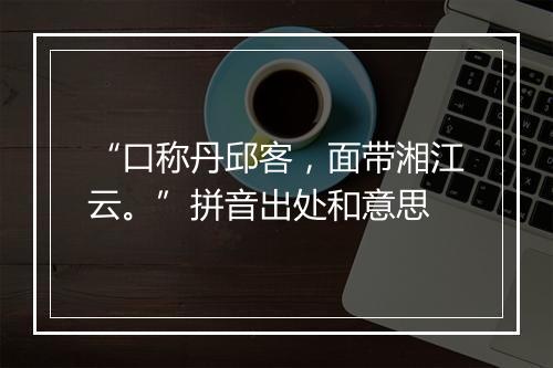 “口称丹邱客，面带湘江云。”拼音出处和意思