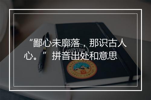 “鄙心未廓落，那识古人心。”拼音出处和意思