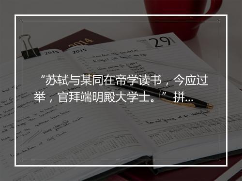 “苏轼与某同在帝学读书，今应过举，官拜端明殿大学士。”拼音出处和意思