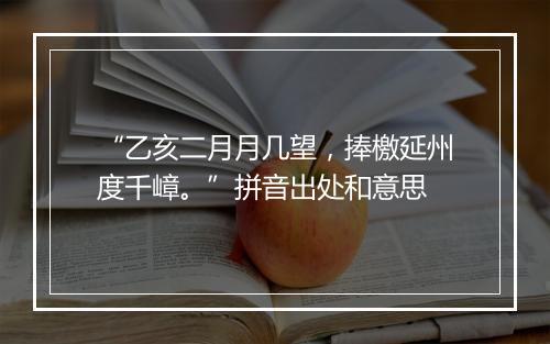 “乙亥二月月几望，捧檄延州度千嶂。”拼音出处和意思