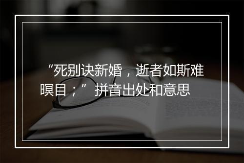 “死别诀新婚，逝者如斯难暝目；”拼音出处和意思