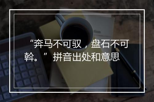 “奔马不可驭，盘石不可斡。”拼音出处和意思