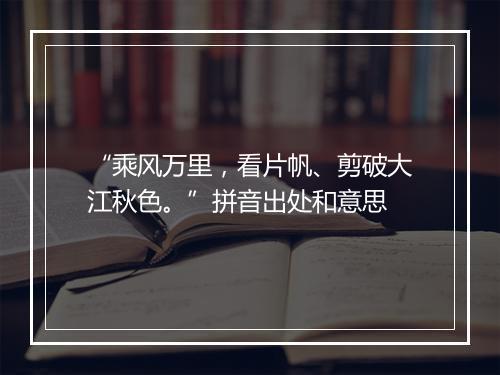 “乘风万里，看片帆、剪破大江秋色。”拼音出处和意思