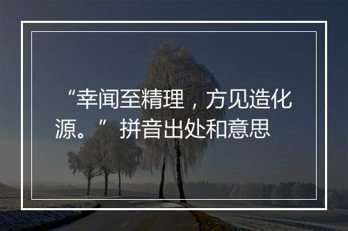 “幸闻至精理，方见造化源。”拼音出处和意思