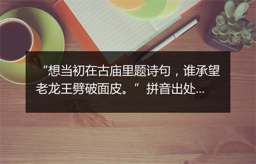 “想当初在古庙里题诗句，谁承望老龙王劈破面皮。”拼音出处和意思