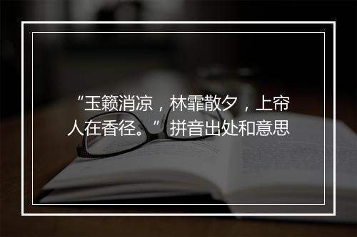 “玉籁消凉，林霏散夕，上帘人在香径。”拼音出处和意思