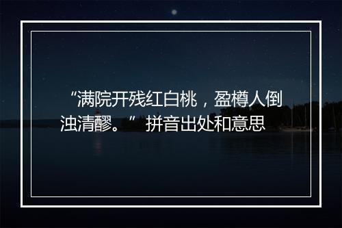 “满院开残红白桃，盈樽人倒浊清醪。”拼音出处和意思