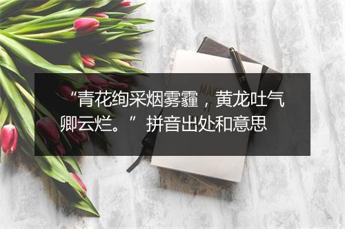 “青花绚采烟雾霾，黄龙吐气卿云烂。”拼音出处和意思