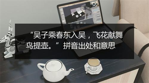 “吴子乘春东入吴，飞花献舞鸟提壶。”拼音出处和意思