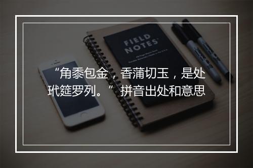 “角黍包金，香蒲切玉，是处玳筵罗列。”拼音出处和意思