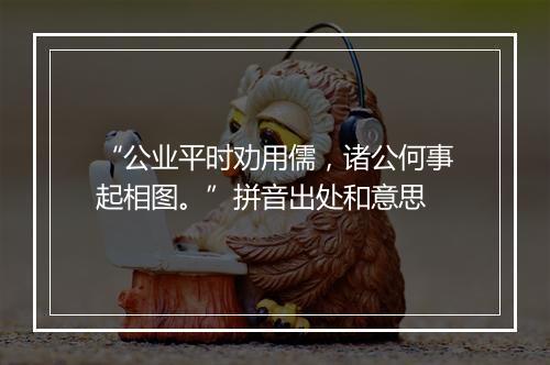 “公业平时劝用儒，诸公何事起相图。”拼音出处和意思