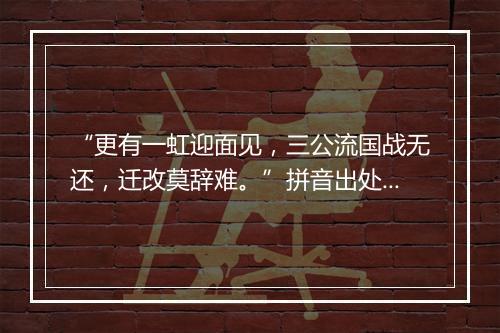 “更有一虹迎面见，三公流国战无还，迁改莫辞难。”拼音出处和意思