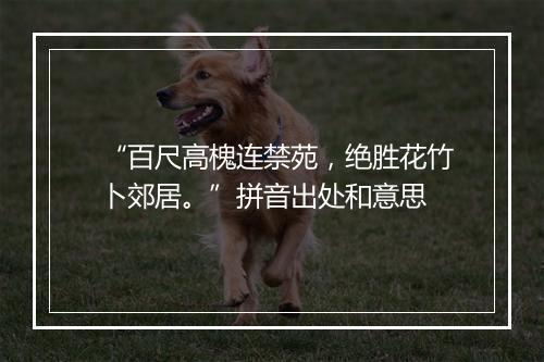 “百尺高槐连禁苑，绝胜花竹卜郊居。”拼音出处和意思