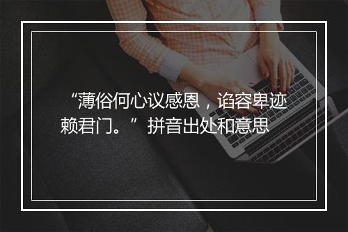 “薄俗何心议感恩，谄容卑迹赖君门。”拼音出处和意思