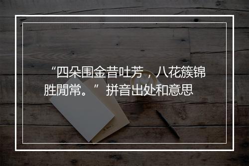 “四朵围金昔吐芳，八花簇锦胜閒常。”拼音出处和意思