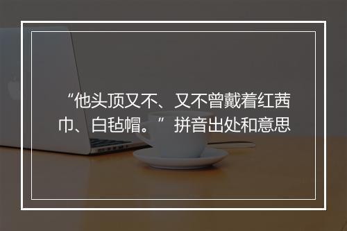 “他头顶又不、又不曾戴着红茜巾、白毡帽。”拼音出处和意思