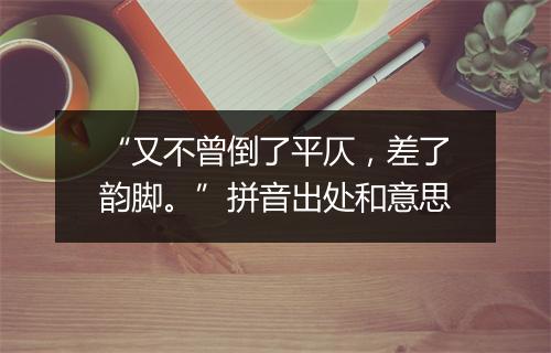 “又不曾倒了平仄，差了韵脚。”拼音出处和意思