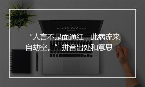 “人言不是面通红，此病流来自劫空。”拼音出处和意思